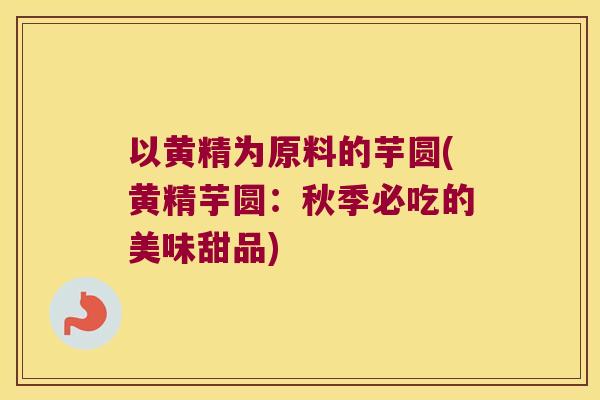 以黄精为原料的芋圆(黄精芋圆：秋季必吃的美味甜品)