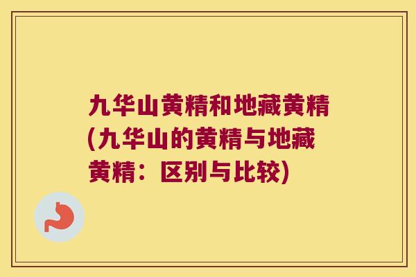 九华山黄精和地藏黄精(九华山的黄精与地藏黄精：区别与比较)