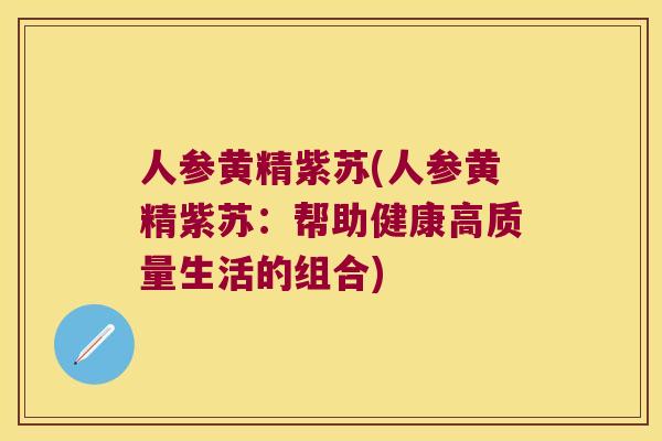 人参黄精紫苏(人参黄精紫苏:帮助健康高质量生活的组合) 人参黄精紫苏(人参黄精紫苏:帮助健康高质量生活的组合)