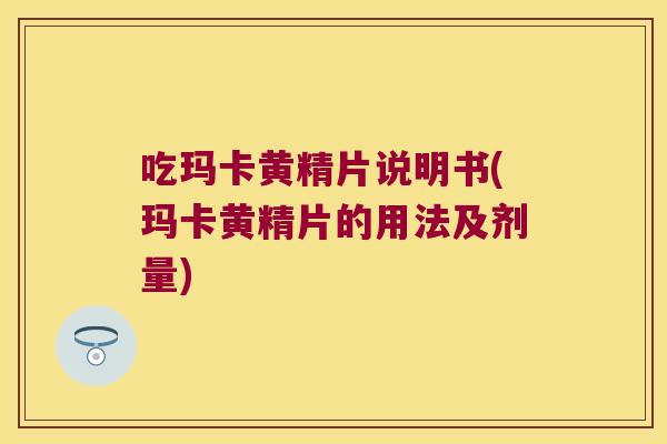 吃玛卡黄精片说明书(玛卡黄精片的用法及剂量) 吃玛卡黄精片说明书(玛卡黄精片的用法及剂量)