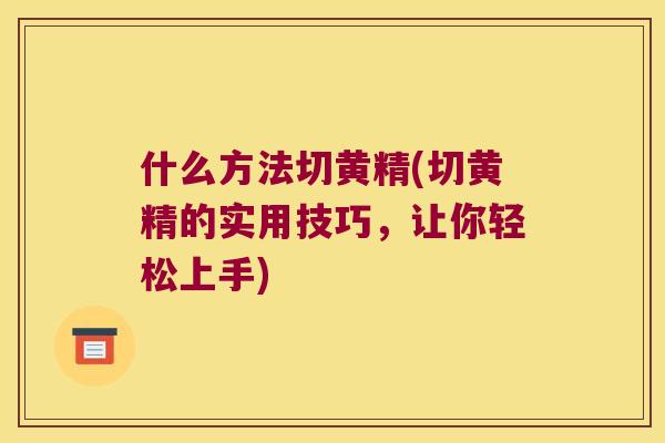 什么方法切黄精(切黄精的实用技巧，让你轻松上手)