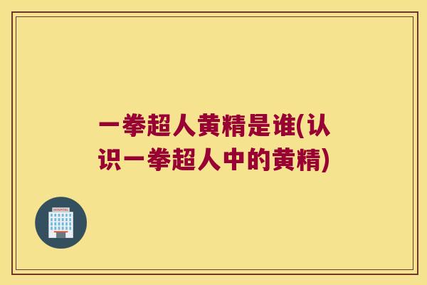 一拳超人黄精是谁(认识一拳超人中的黄精)