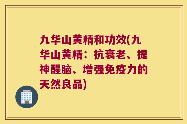 九华山黄精和功效(九华山黄精：抗、提神醒脑、增强力的天然良品)