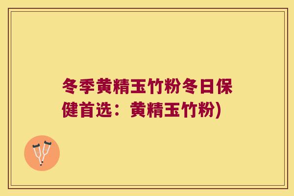 冬季黄精玉竹粉冬日保健首选:黄精玉竹粉) 冬季黄精玉竹粉冬日保健首选:黄精玉竹粉)