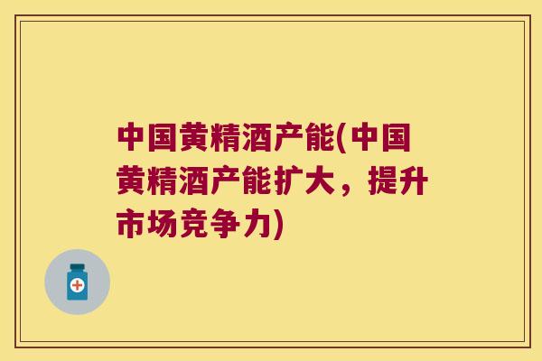 中国黄精酒产能(中国黄精酒产能扩大，提升市场竞争力)