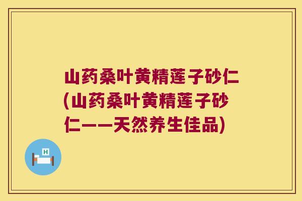 山药桑叶黄精莲子砂仁(山药桑叶黄精莲子砂仁——天然养生佳品)