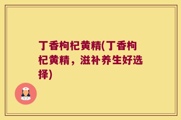 丁香枸杞黄精(丁香枸杞黄精,滋补养生好选择) 丁香枸杞黄精(丁香枸杞黄精,滋补养生好选择)