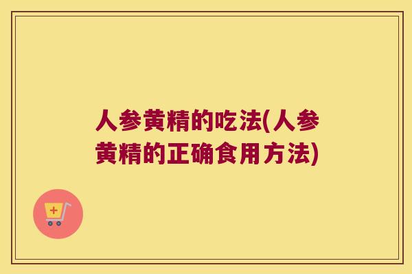 人参黄精的吃法(人参黄精的正确食用方法) 人参黄精的吃法(人参黄精的正确食用方法)