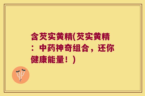 含芡实黄精(芡实黄精:神奇组合,还你健康能量!) 含芡实黄精(芡实黄精:神奇组合,还你健康能量!)