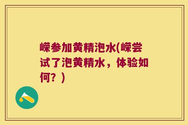 嵘参加黄精泡水(嵘尝试了泡黄精水,体验如何?) 嵘参加黄精泡水(嵘尝试了泡黄精水,体验如何?)
