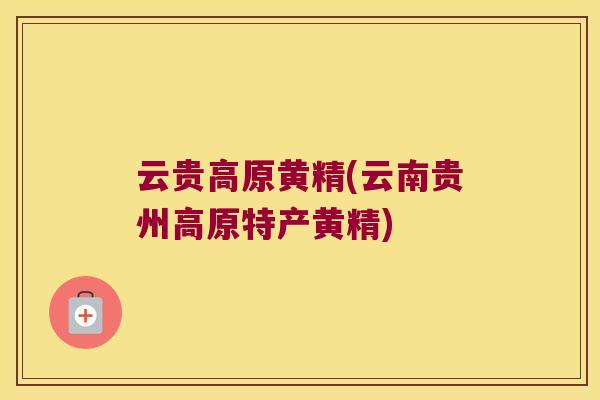 云贵高原黄精(云南贵州高原特产黄精)