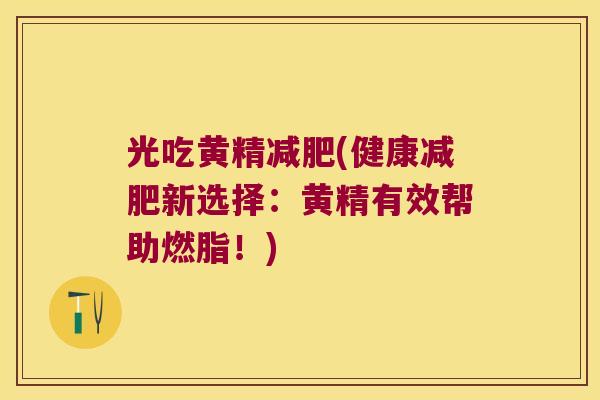 光吃黄精(健康新选择：黄精有效帮助燃脂！)