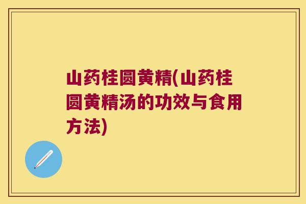 山药桂圆黄精(山药桂圆黄精汤的功效与食用方法)