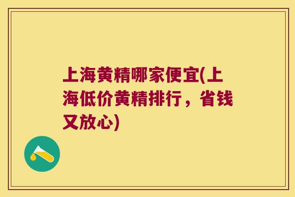 上海黄精哪家便宜(上海低价黄精排行，省钱又放心)