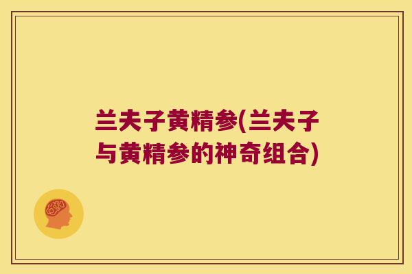 兰夫子黄精参(兰夫子与黄精参的神奇组合)