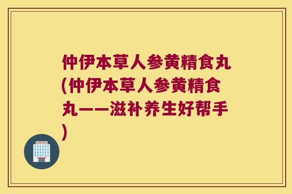 仲伊本草人参黄精食丸(仲伊本草人参黄精食丸——滋补养生好帮手)