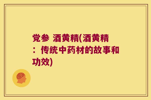 党参 酒黄精(酒黄精：传统材的故事和功效)