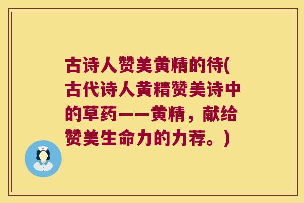 古诗人赞美黄精的待(古代诗人黄精赞美诗中的草药——黄精,献给赞美生命力的力荐。) 古诗人赞美黄精的待(古代诗人黄精赞美诗中的草药——黄精,献给赞美生命力的力荐。)