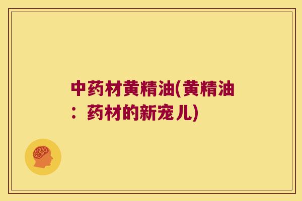 材黄精油(黄精油:药材的新宠儿) 材黄精油(黄精油:药材的新宠儿)