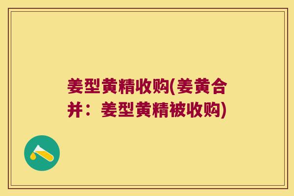 姜型黄精收购(姜黄合并：姜型黄精被收购)