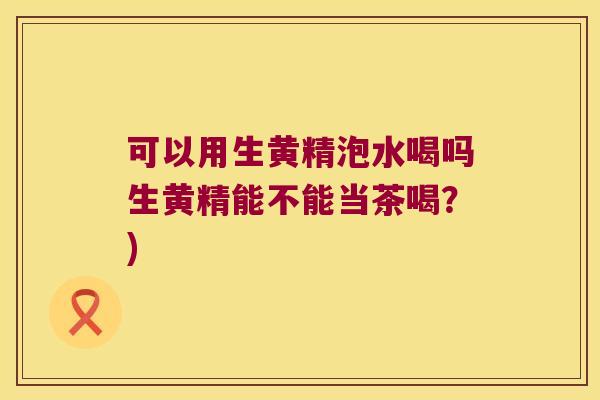 可以用生黄精泡水喝吗生黄精能不能当茶喝？)