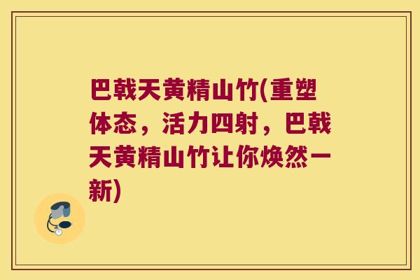 巴戟天黄精山竹(重塑体态,活力四射,巴戟天黄精山竹让你焕然一新) 巴戟天黄精山竹(重塑体态,活力四射,巴戟天黄精山竹让你焕然一新)