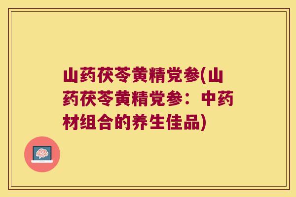 山药茯苓黄精党参(山药茯苓黄精党参:材组合的养生佳品) 山药茯苓黄精党参(山药茯苓黄精党参:材组合的养生佳品)