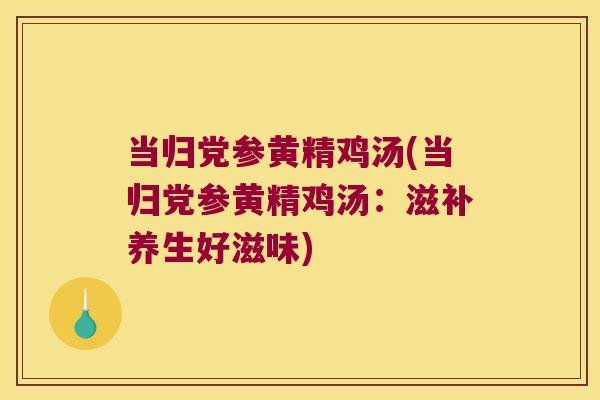 当归党参黄精鸡汤(当归党参黄精鸡汤：滋补养生好滋味)