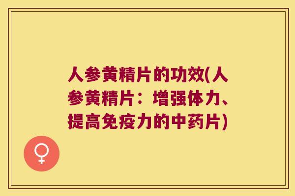 人参黄精片的功效(人参黄精片：增强体力、提高力的片)