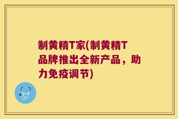 制黄精T家(制黄精T品牌推出全新产品,助力调节) 制黄精T家(制黄精T品牌推出全新产品,助力调节)