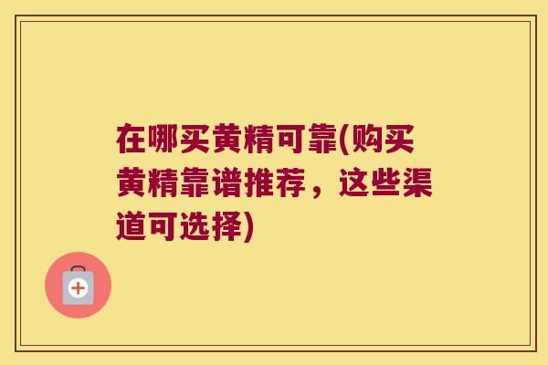 在哪买黄精可靠(购买黄精靠谱推荐，这些渠道可选择)