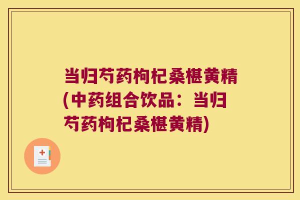 当归芍药枸杞桑椹黄精(组合饮品:当归芍药枸杞桑椹黄精) 当归芍药枸杞桑椹黄精(组合饮品:当归芍药枸杞桑椹黄精)