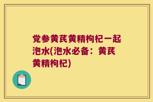党参黄芪黄精枸杞一起泡水(泡水必备：黄芪黄精枸杞)