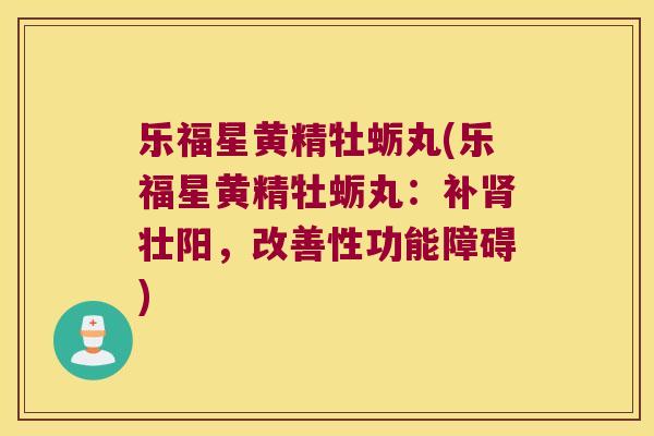 乐福星黄精牡蛎丸(乐福星黄精牡蛎丸：补壮阳，改善性功能障碍)