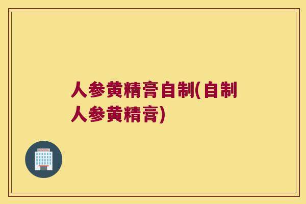 人参黄精膏自制(自制人参黄精膏)