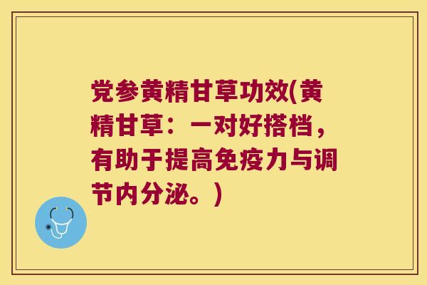 党参黄精甘草功效(黄精甘草：一对好搭档，有助于提高力与调节。)