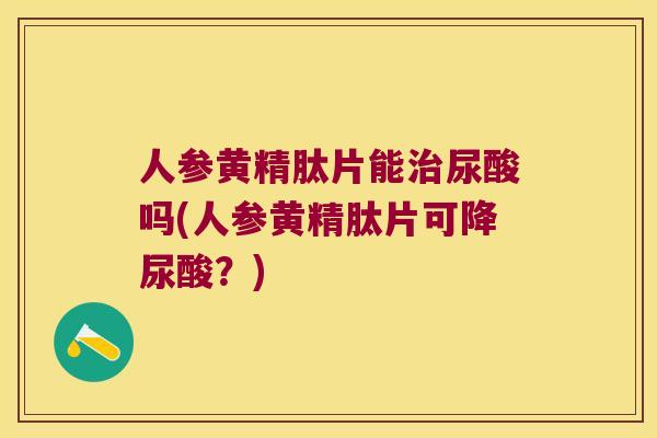 人参黄精肽片能尿酸吗(人参黄精肽片可降尿酸?) 人参黄精肽片能尿酸吗(人参黄精肽片可降尿酸?)