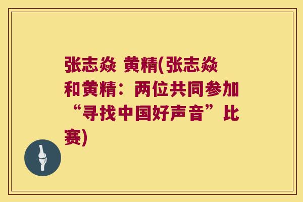 张志焱 黄精(张志焱和黄精:两位共同参加“寻找中国好声音”比赛) 张志焱 黄精(张志焱和黄精:两位共同参加“寻找中国好声音”比赛)