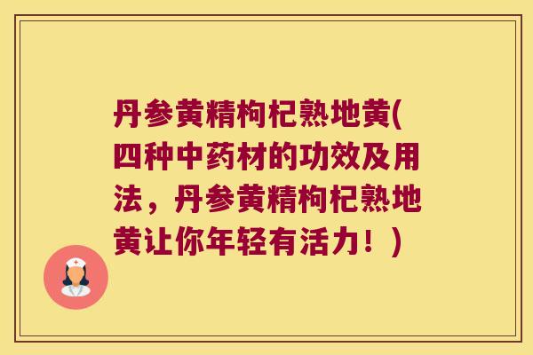 丹参黄精枸杞熟地黄(四种材的功效及用法,丹参黄精枸杞熟地黄让你年轻有活力!) 丹参黄精枸杞熟地黄(四种材的功效及用法,丹参黄精枸杞熟地黄让你年轻有活力!)