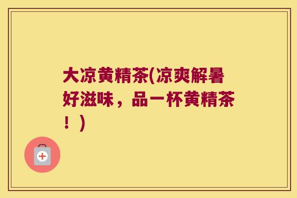 大凉黄精茶(凉爽解暑好滋味,品一杯黄精茶!) 大凉黄精茶(凉爽解暑好滋味,品一杯黄精茶!)