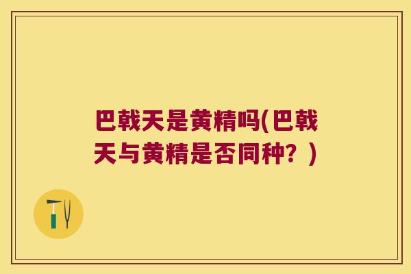 巴戟天是黄精吗(巴戟天与黄精是否同种？)