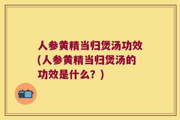 人参黄精当归煲汤功效(人参黄精当归煲汤的功效是什么?) 人参黄精当归煲汤功效(人参黄精当归煲汤的功效是什么?)