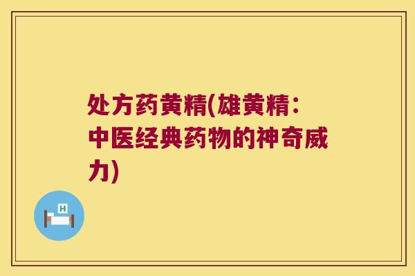 处方药黄精(雄黄精：中医经典的神奇威力)