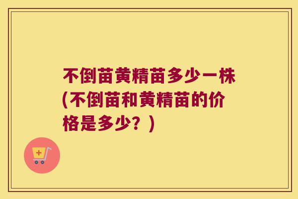不倒苗黄精苗多少一株(不倒苗和黄精苗的价格是多少？)