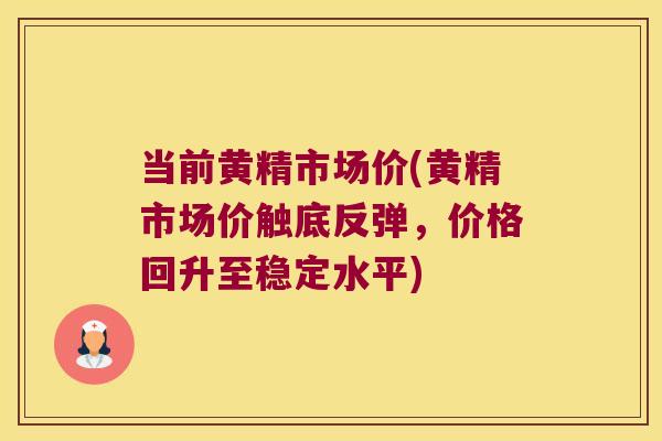 当前黄精市场价(黄精市场价触底反弹，价格回升至稳定水平)