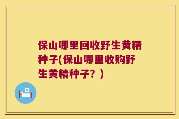 保山哪里回收野生黄精种子(保山哪里收购野生黄精种子?) 保山哪里回收野生黄精种子(保山哪里收购野生黄精种子?)