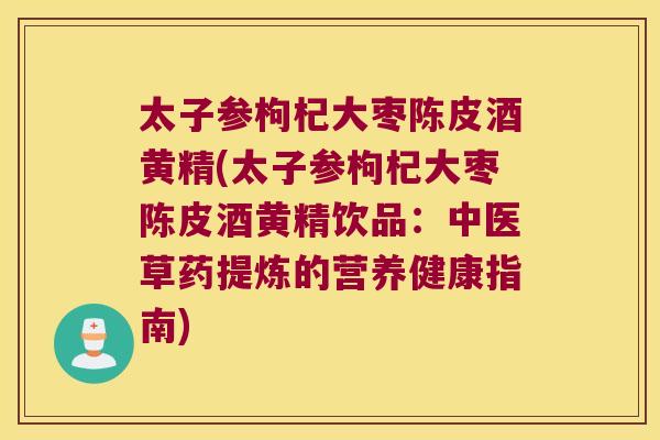 太子参枸杞大枣陈皮酒黄精(太子参枸杞大枣陈皮酒黄精饮品：中医草药提炼的营养健康指南)
