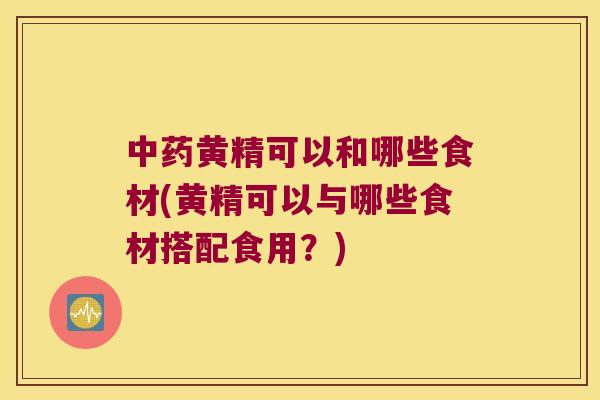 黄精可以和哪些食材(黄精可以与哪些食材搭配食用？)