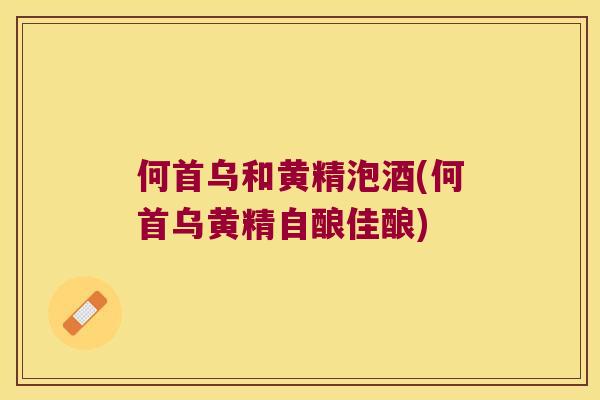 何首乌和黄精泡酒(何首乌黄精自酿佳酿)
