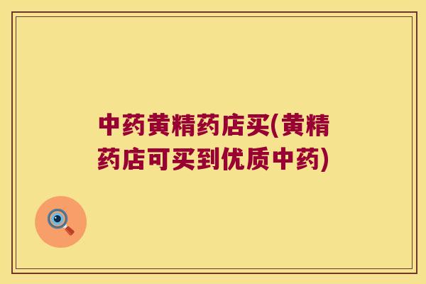 黄精药店买(黄精药店可买到优质)